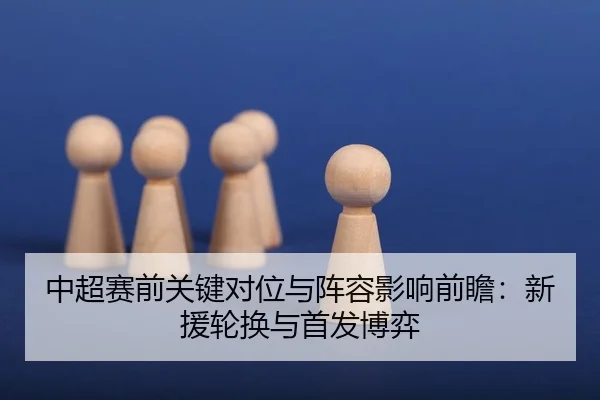 中超赛前关键对位与阵容影响前瞻：新援轮换与首发博弈